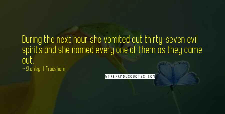 Stanley H. Frodsham Quotes: During the next hour she vomited out thirty-seven evil spirits and she named every one of them as they came out.