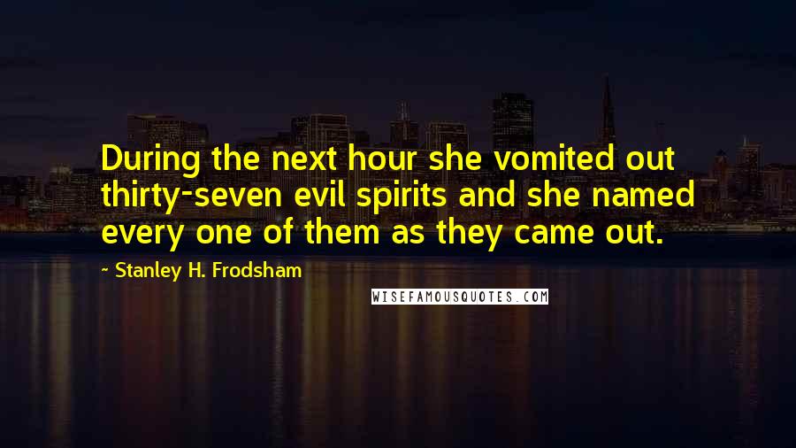 Stanley H. Frodsham Quotes: During the next hour she vomited out thirty-seven evil spirits and she named every one of them as they came out.