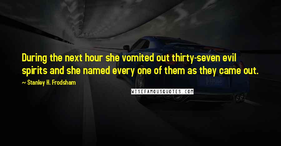 Stanley H. Frodsham Quotes: During the next hour she vomited out thirty-seven evil spirits and she named every one of them as they came out.