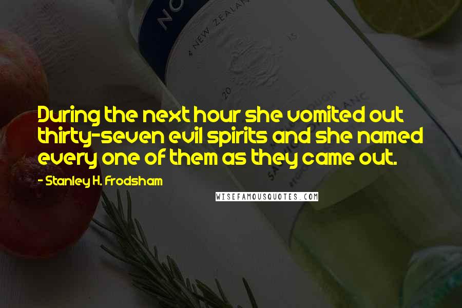 Stanley H. Frodsham Quotes: During the next hour she vomited out thirty-seven evil spirits and she named every one of them as they came out.