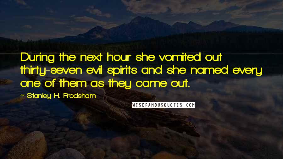 Stanley H. Frodsham Quotes: During the next hour she vomited out thirty-seven evil spirits and she named every one of them as they came out.