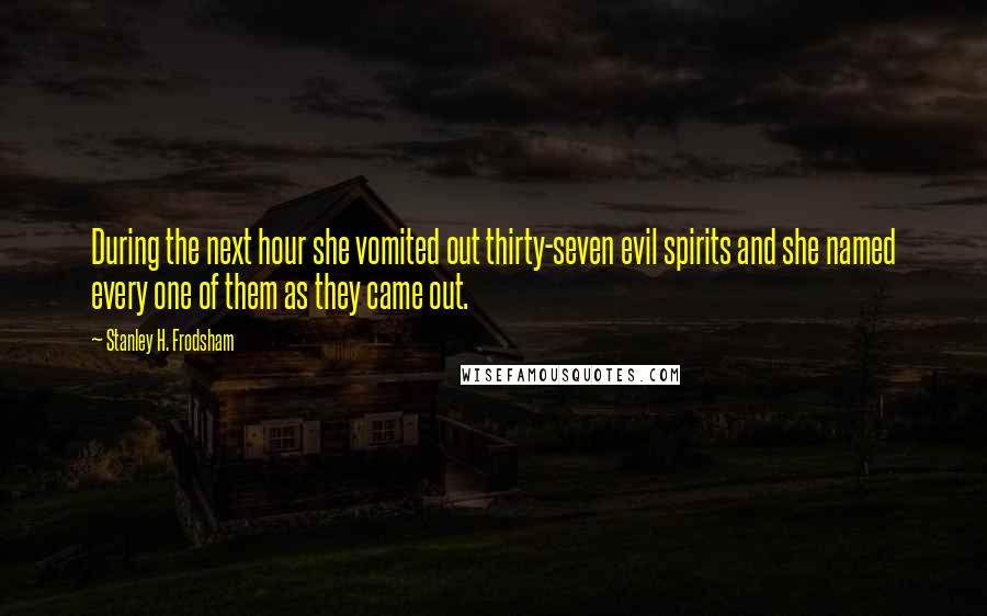 Stanley H. Frodsham Quotes: During the next hour she vomited out thirty-seven evil spirits and she named every one of them as they came out.