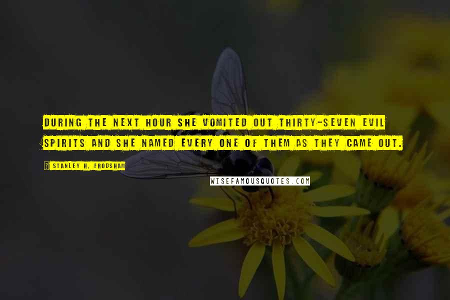Stanley H. Frodsham Quotes: During the next hour she vomited out thirty-seven evil spirits and she named every one of them as they came out.