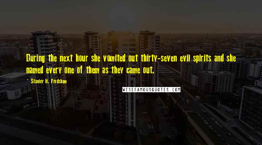 Stanley H. Frodsham Quotes: During the next hour she vomited out thirty-seven evil spirits and she named every one of them as they came out.