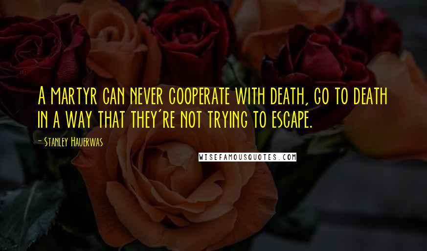 Stanley Hauerwas Quotes: A martyr can never cooperate with death, go to death in a way that they're not trying to escape.