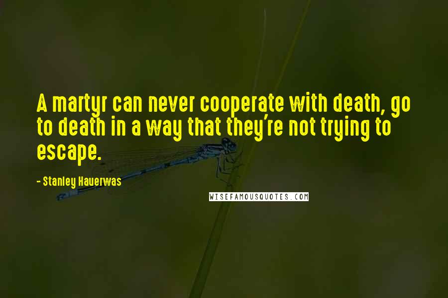 Stanley Hauerwas Quotes: A martyr can never cooperate with death, go to death in a way that they're not trying to escape.