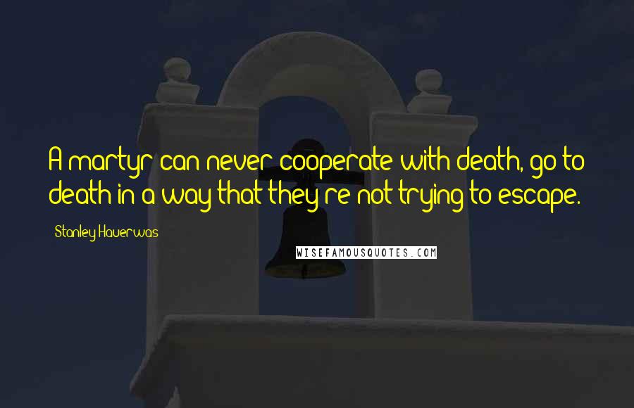 Stanley Hauerwas Quotes: A martyr can never cooperate with death, go to death in a way that they're not trying to escape.