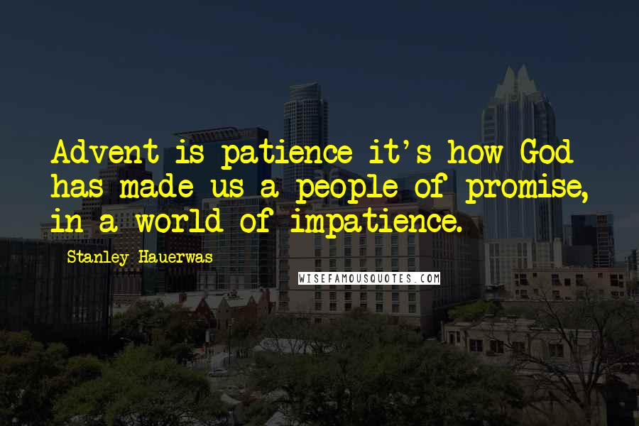 Stanley Hauerwas Quotes: Advent is patience it's how God has made us a people of promise, in a world of impatience.