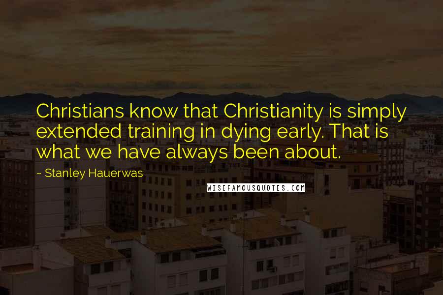 Stanley Hauerwas Quotes: Christians know that Christianity is simply extended training in dying early. That is what we have always been about.