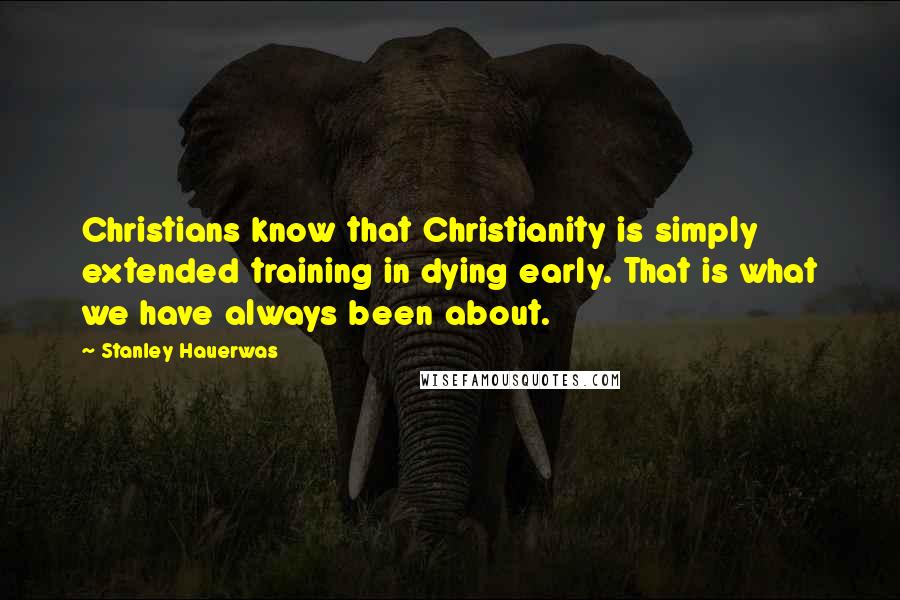 Stanley Hauerwas Quotes: Christians know that Christianity is simply extended training in dying early. That is what we have always been about.