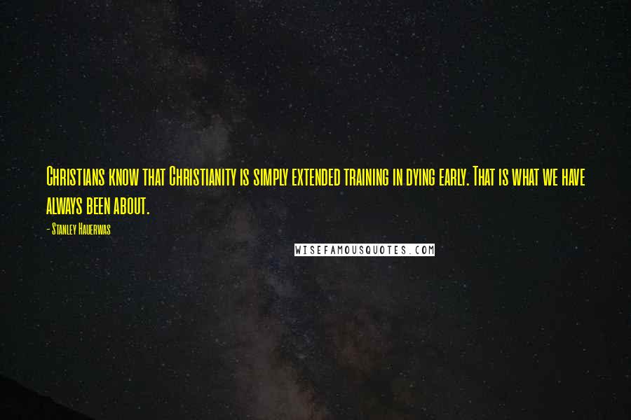 Stanley Hauerwas Quotes: Christians know that Christianity is simply extended training in dying early. That is what we have always been about.