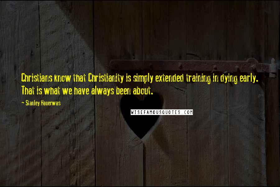 Stanley Hauerwas Quotes: Christians know that Christianity is simply extended training in dying early. That is what we have always been about.
