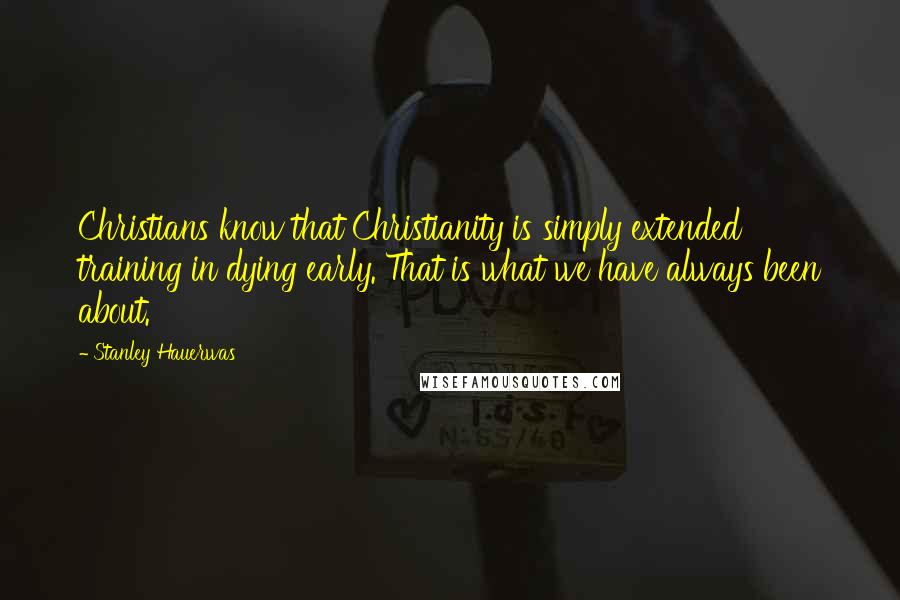 Stanley Hauerwas Quotes: Christians know that Christianity is simply extended training in dying early. That is what we have always been about.