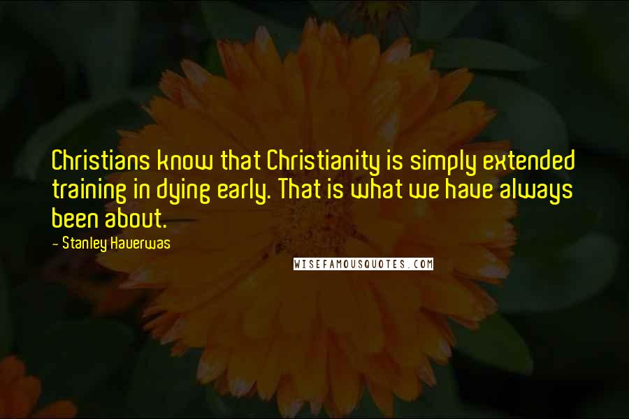Stanley Hauerwas Quotes: Christians know that Christianity is simply extended training in dying early. That is what we have always been about.