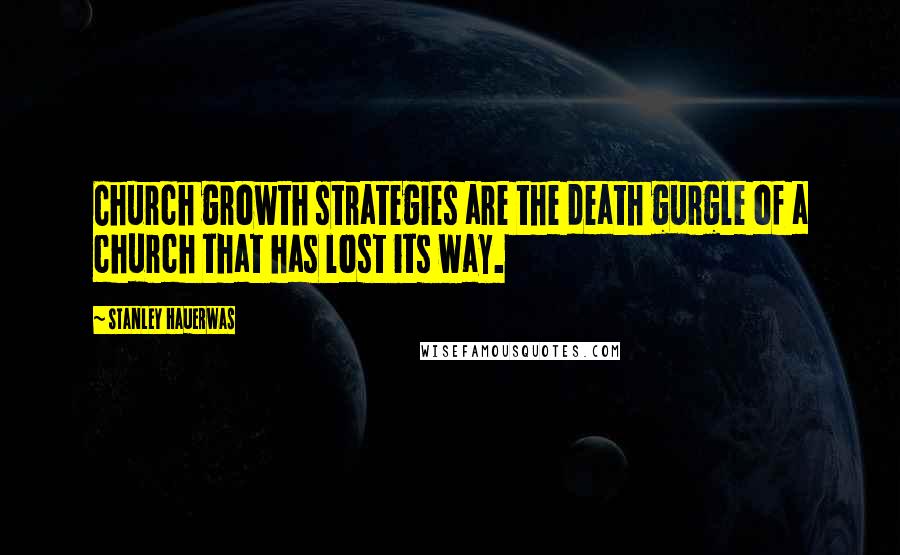 Stanley Hauerwas Quotes: Church growth strategies are the death gurgle of a church that has lost its way.