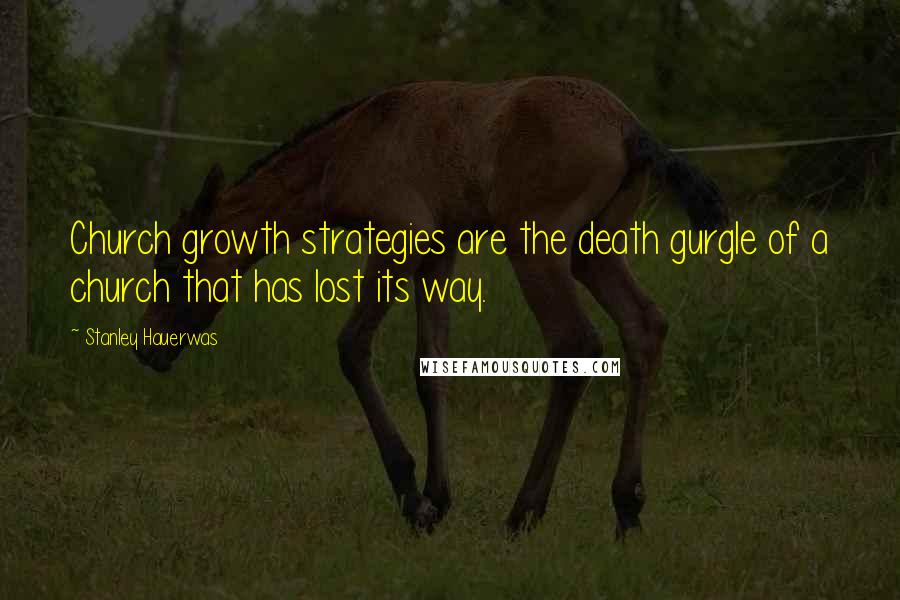 Stanley Hauerwas Quotes: Church growth strategies are the death gurgle of a church that has lost its way.