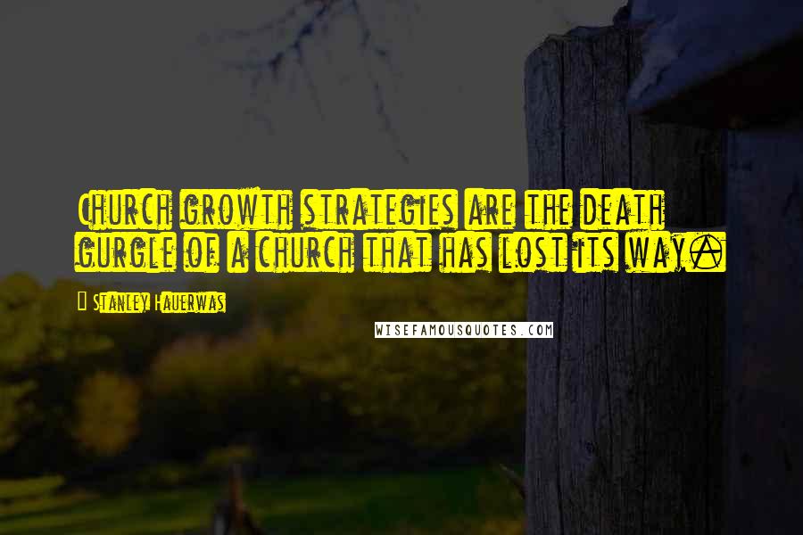 Stanley Hauerwas Quotes: Church growth strategies are the death gurgle of a church that has lost its way.