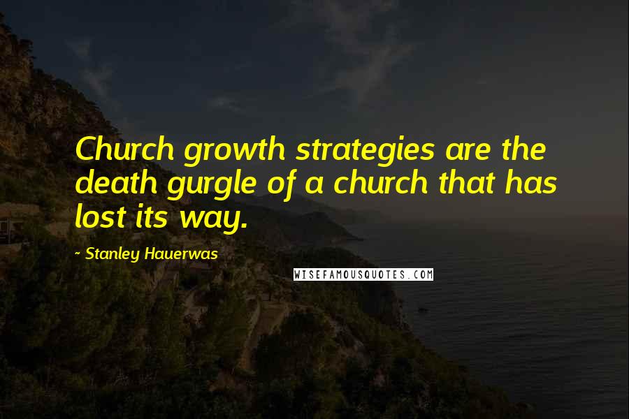 Stanley Hauerwas Quotes: Church growth strategies are the death gurgle of a church that has lost its way.