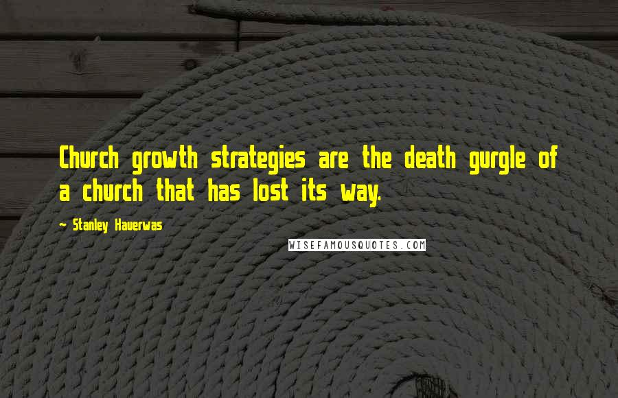 Stanley Hauerwas Quotes: Church growth strategies are the death gurgle of a church that has lost its way.