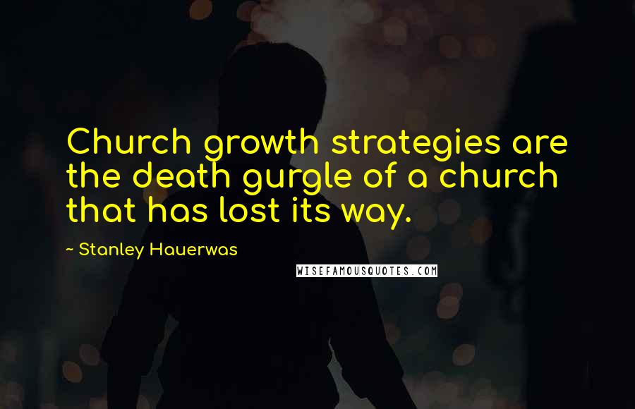 Stanley Hauerwas Quotes: Church growth strategies are the death gurgle of a church that has lost its way.