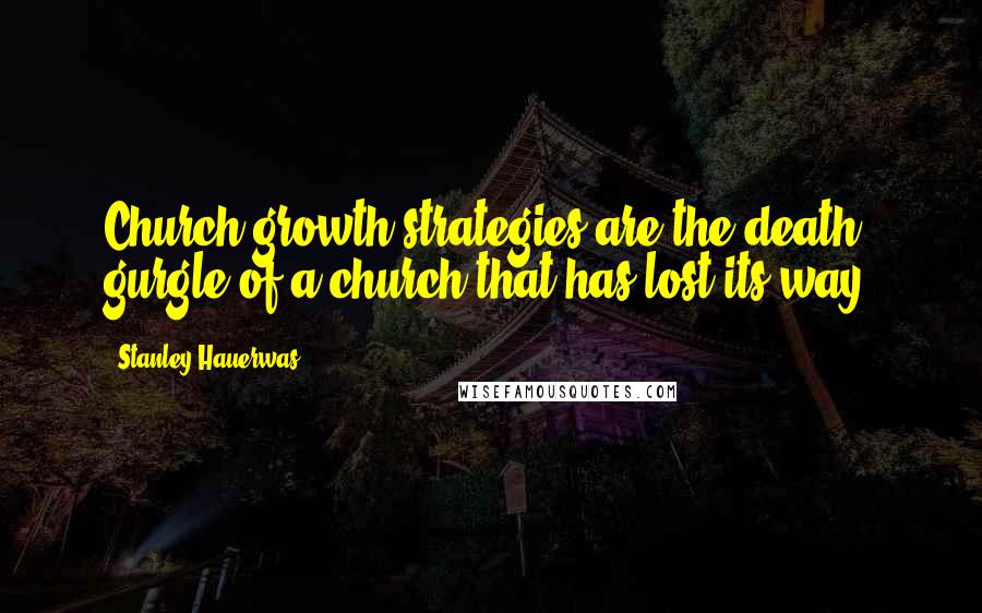 Stanley Hauerwas Quotes: Church growth strategies are the death gurgle of a church that has lost its way.