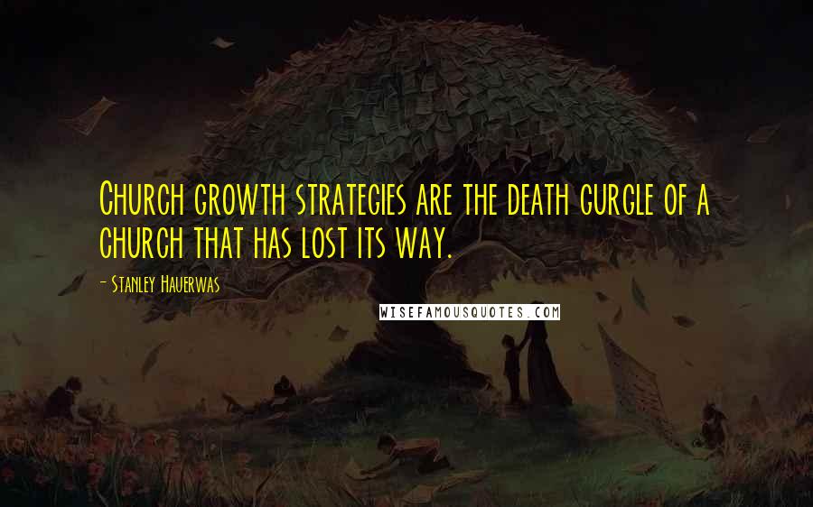 Stanley Hauerwas Quotes: Church growth strategies are the death gurgle of a church that has lost its way.