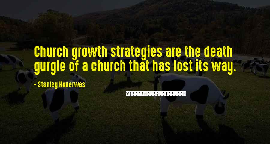 Stanley Hauerwas Quotes: Church growth strategies are the death gurgle of a church that has lost its way.