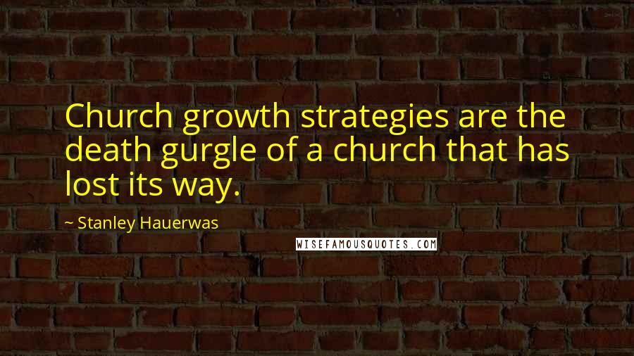 Stanley Hauerwas Quotes: Church growth strategies are the death gurgle of a church that has lost its way.