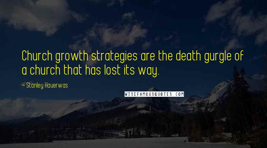 Stanley Hauerwas Quotes: Church growth strategies are the death gurgle of a church that has lost its way.