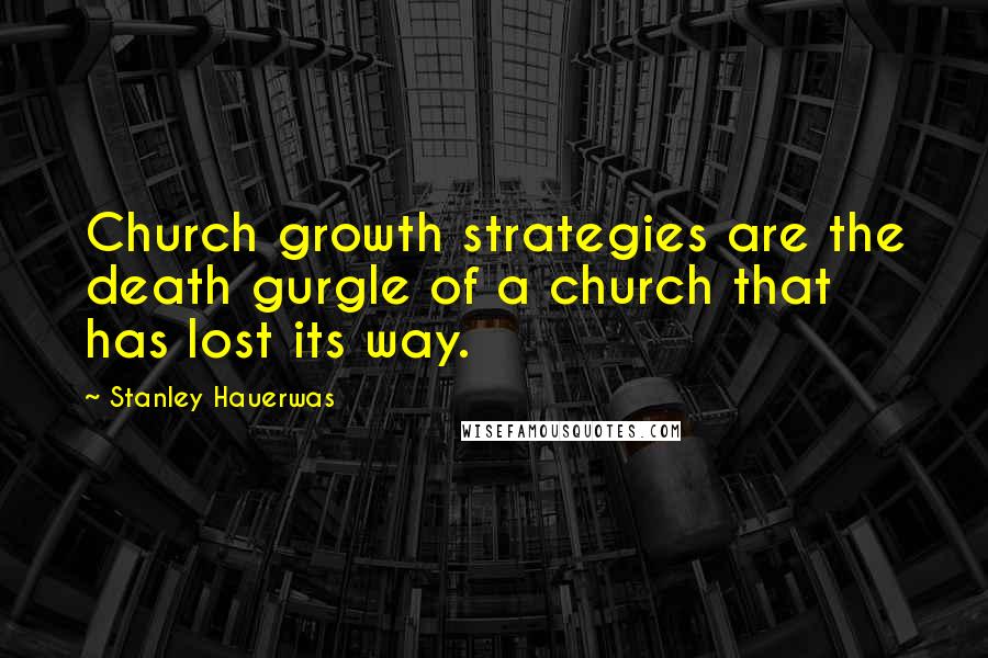 Stanley Hauerwas Quotes: Church growth strategies are the death gurgle of a church that has lost its way.