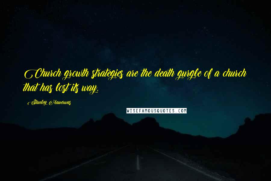 Stanley Hauerwas Quotes: Church growth strategies are the death gurgle of a church that has lost its way.