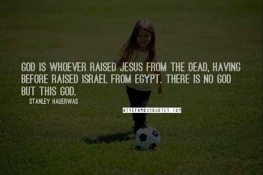 Stanley Hauerwas Quotes: God is whoever raised Jesus from the dead, having before raised Israel from Egypt. There is no God but this God.