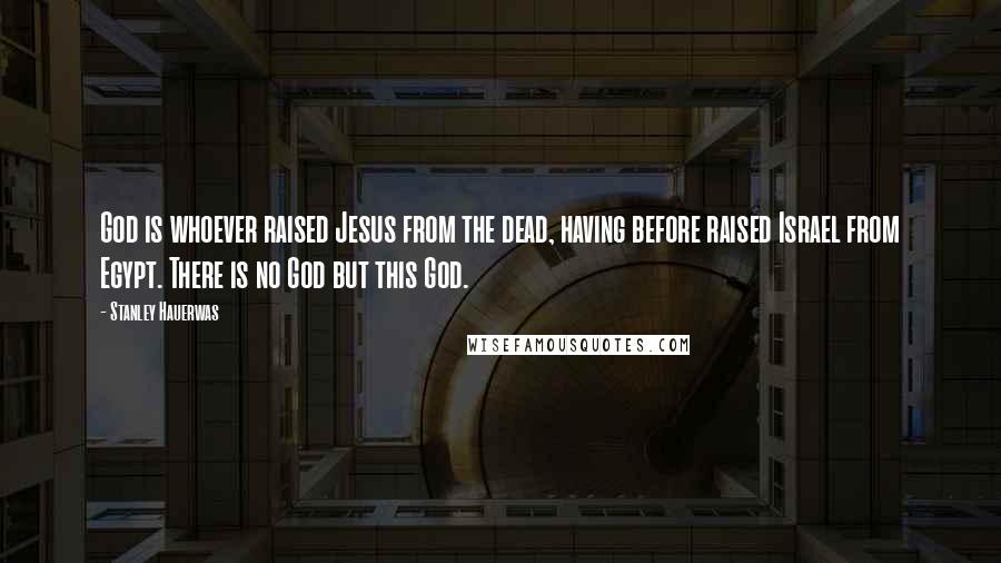 Stanley Hauerwas Quotes: God is whoever raised Jesus from the dead, having before raised Israel from Egypt. There is no God but this God.