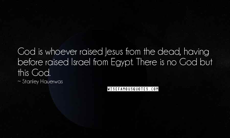 Stanley Hauerwas Quotes: God is whoever raised Jesus from the dead, having before raised Israel from Egypt. There is no God but this God.