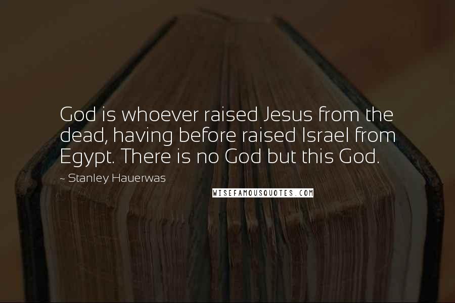 Stanley Hauerwas Quotes: God is whoever raised Jesus from the dead, having before raised Israel from Egypt. There is no God but this God.