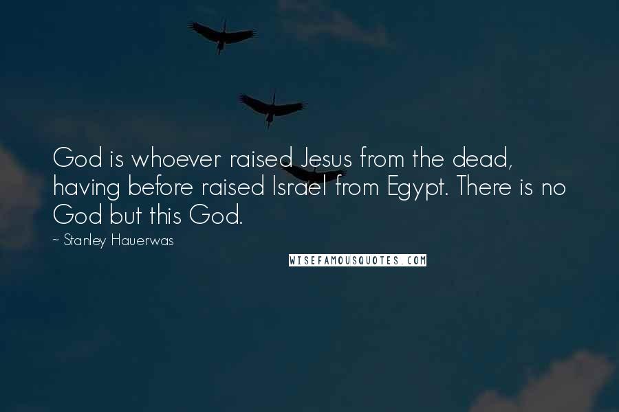 Stanley Hauerwas Quotes: God is whoever raised Jesus from the dead, having before raised Israel from Egypt. There is no God but this God.