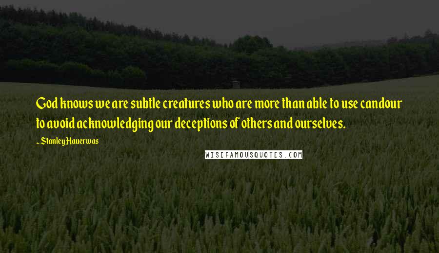 Stanley Hauerwas Quotes: God knows we are subtle creatures who are more than able to use candour to avoid acknowledging our deceptions of others and ourselves.