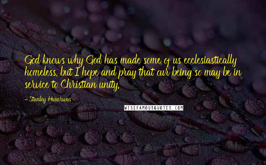 Stanley Hauerwas Quotes: God knows why God has made some of us ecclesiastically homeless, but I hope and pray that our being so may be in service to Christian unity.