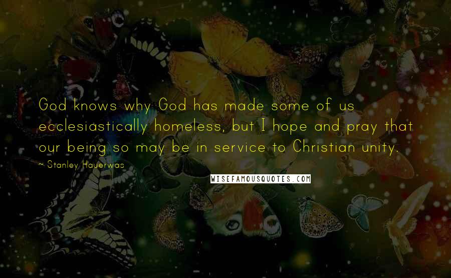 Stanley Hauerwas Quotes: God knows why God has made some of us ecclesiastically homeless, but I hope and pray that our being so may be in service to Christian unity.