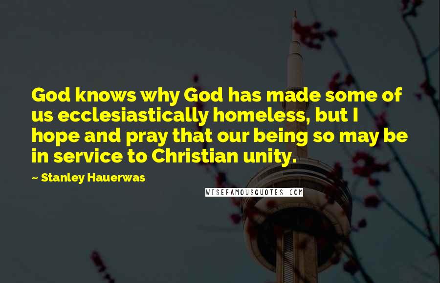 Stanley Hauerwas Quotes: God knows why God has made some of us ecclesiastically homeless, but I hope and pray that our being so may be in service to Christian unity.