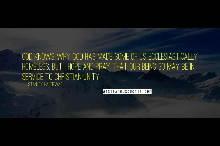 Stanley Hauerwas Quotes: God knows why God has made some of us ecclesiastically homeless, but I hope and pray that our being so may be in service to Christian unity.