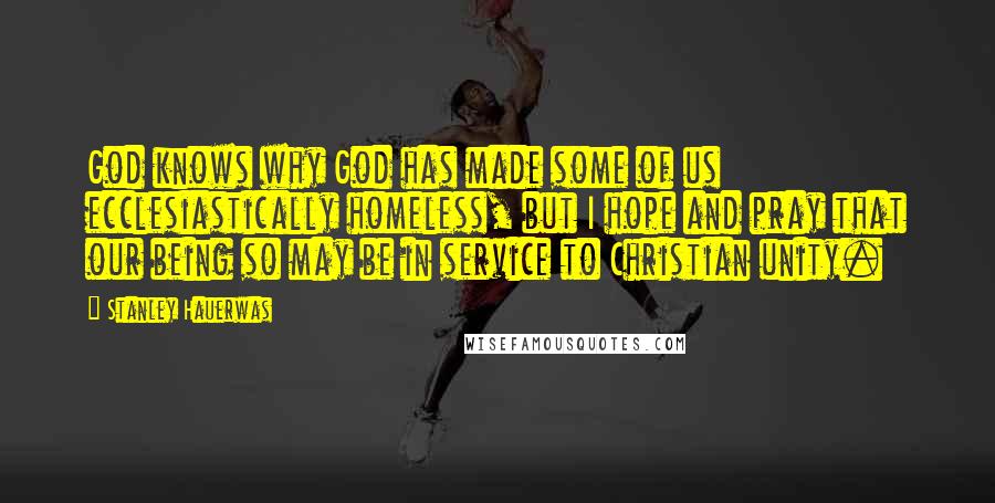 Stanley Hauerwas Quotes: God knows why God has made some of us ecclesiastically homeless, but I hope and pray that our being so may be in service to Christian unity.