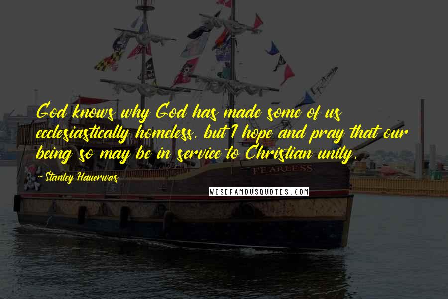 Stanley Hauerwas Quotes: God knows why God has made some of us ecclesiastically homeless, but I hope and pray that our being so may be in service to Christian unity.