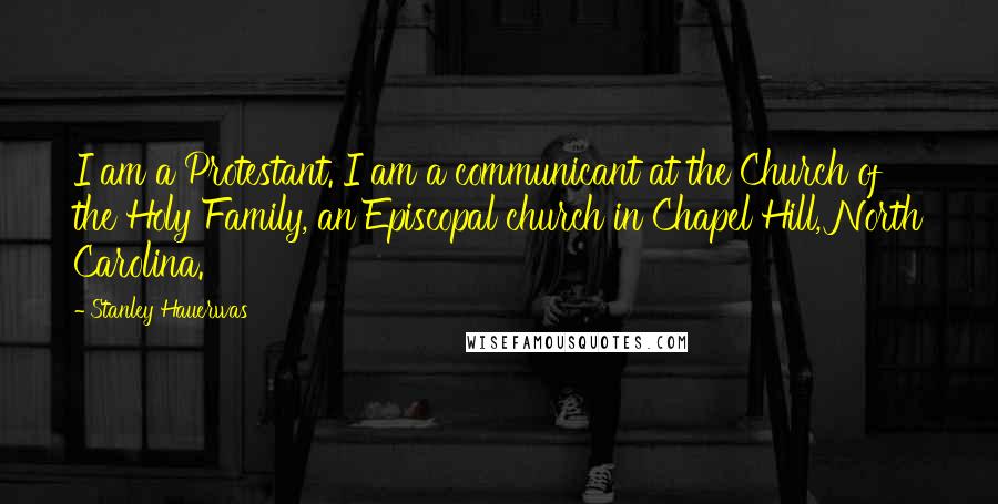 Stanley Hauerwas Quotes: I am a Protestant. I am a communicant at the Church of the Holy Family, an Episcopal church in Chapel Hill, North Carolina.