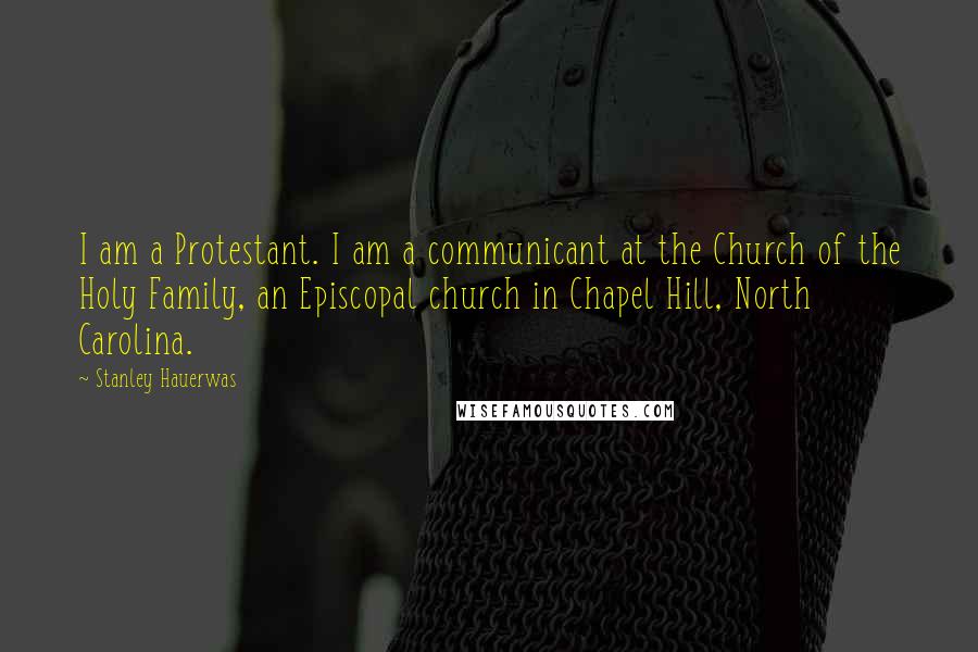 Stanley Hauerwas Quotes: I am a Protestant. I am a communicant at the Church of the Holy Family, an Episcopal church in Chapel Hill, North Carolina.