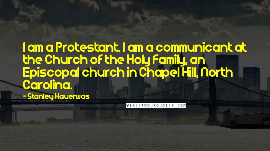 Stanley Hauerwas Quotes: I am a Protestant. I am a communicant at the Church of the Holy Family, an Episcopal church in Chapel Hill, North Carolina.