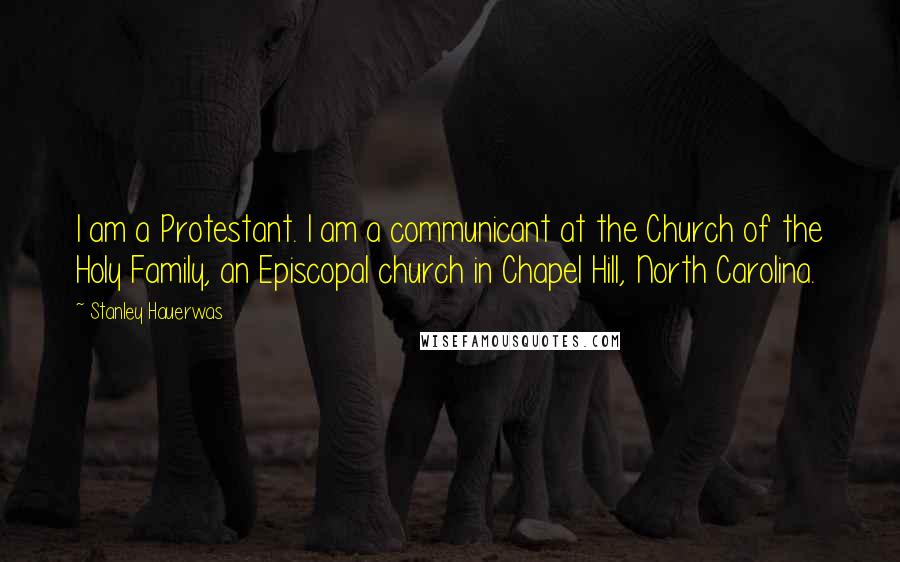 Stanley Hauerwas Quotes: I am a Protestant. I am a communicant at the Church of the Holy Family, an Episcopal church in Chapel Hill, North Carolina.