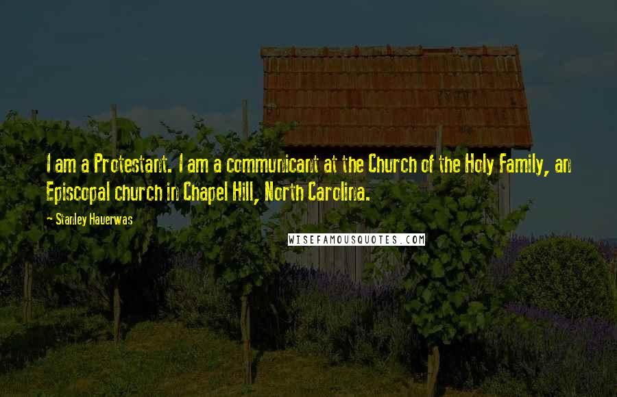 Stanley Hauerwas Quotes: I am a Protestant. I am a communicant at the Church of the Holy Family, an Episcopal church in Chapel Hill, North Carolina.