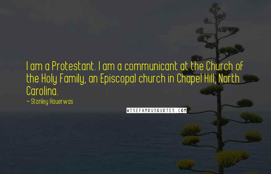 Stanley Hauerwas Quotes: I am a Protestant. I am a communicant at the Church of the Holy Family, an Episcopal church in Chapel Hill, North Carolina.