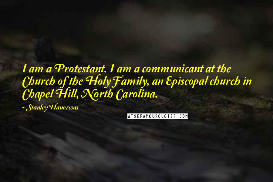 Stanley Hauerwas Quotes: I am a Protestant. I am a communicant at the Church of the Holy Family, an Episcopal church in Chapel Hill, North Carolina.